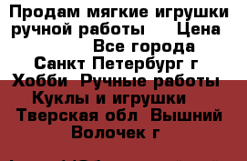 Продам мягкие игрушки ручной работы.  › Цена ­ 1 500 - Все города, Санкт-Петербург г. Хобби. Ручные работы » Куклы и игрушки   . Тверская обл.,Вышний Волочек г.